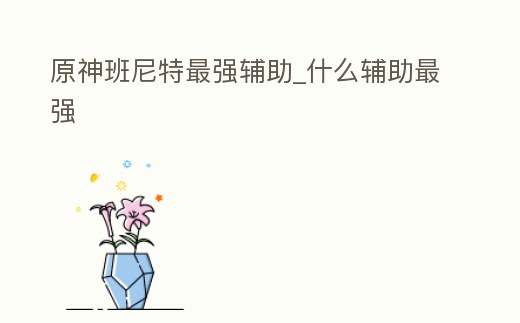 原神班尼特最強輔助_什么輔助最強