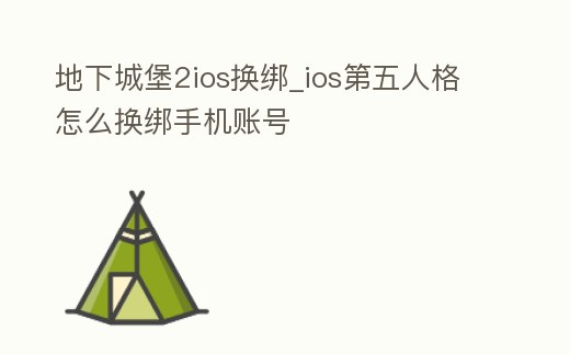 地下城堡2ios換綁_ios第五人格怎么換綁手機賬號