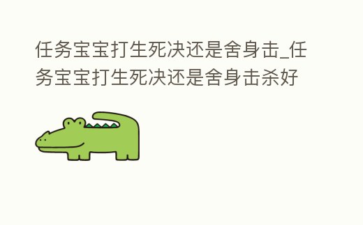 任務(wù)寶寶打生死決還是舍身擊_任務(wù)寶寶打生死決還是舍身擊殺好