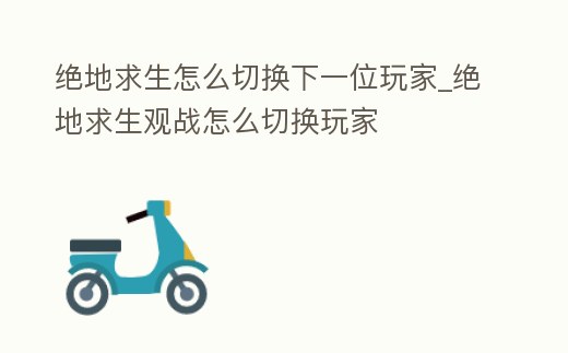 絕地求生怎么切換下一位玩家_絕地求生觀戰怎么切換玩家