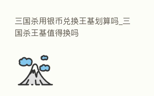 三國殺用銀幣兌換王基劃算嗎_三國殺王基值得換嗎