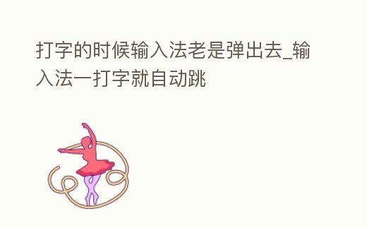 打字的時候輸入法老是彈出去_輸入法一打字就自動跳