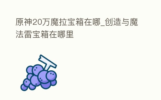 原神20萬魔拉寶箱在哪_創造與魔法雷寶箱在哪里