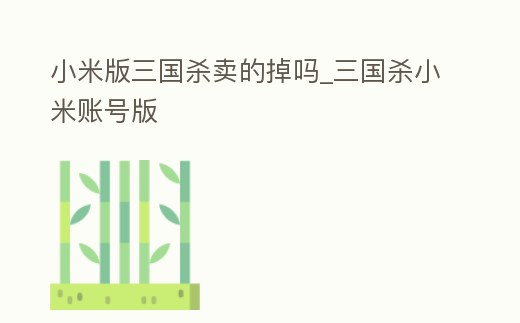 小米版三國(guó)殺賣的掉嗎_三國(guó)殺小米賬號(hào)版