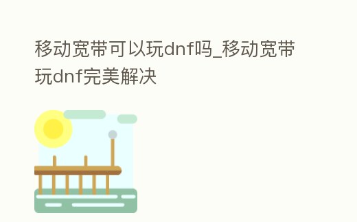 移動寬帶可以玩dnf嗎_移動寬帶玩dnf完美解決
