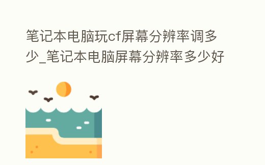 筆記本電腦玩cf屏幕分辨率調多少_筆記本電腦屏幕分辨率多少好
