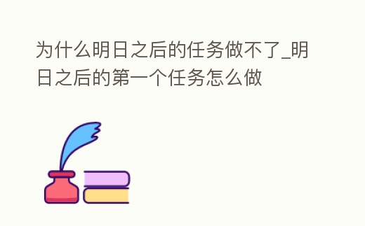 為什么明日之后的任務做不了_明日之后的第一個任務怎么做