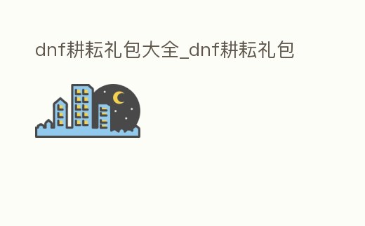dnf耕耘禮包大全_dnf耕耘禮包