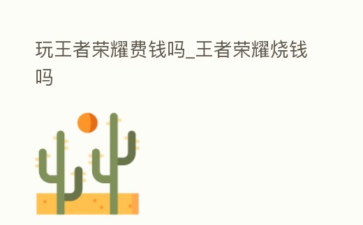 玩王者榮耀費錢嗎_王者榮耀燒錢嗎