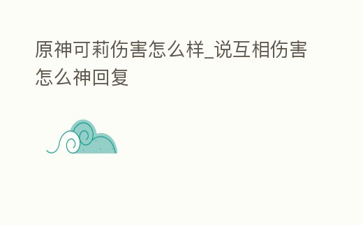 原神可莉傷害怎么樣_說互相傷害怎么神回復