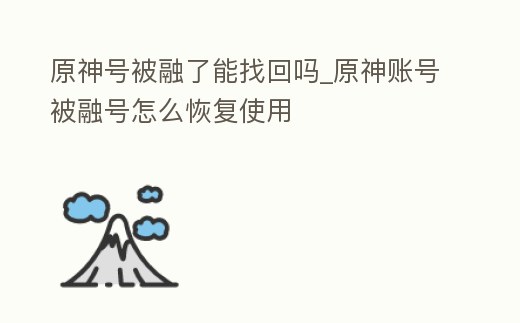 原神號(hào)被融了能找回嗎_原神賬號(hào)被融號(hào)怎么恢復(fù)使用