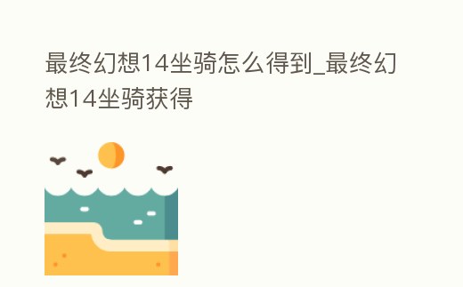 最終幻想14坐騎怎么得到_最終幻想14坐騎獲得