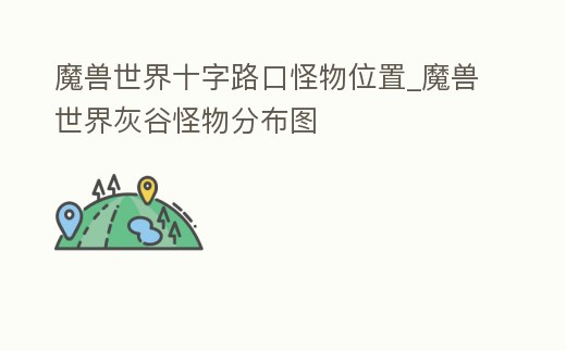魔獸世界十字路口怪物位置_魔獸世界灰谷怪物分布圖