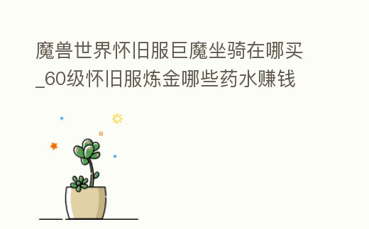 魔獸世界懷舊服巨魔坐騎在哪買_60級懷舊服煉金哪些藥水賺錢