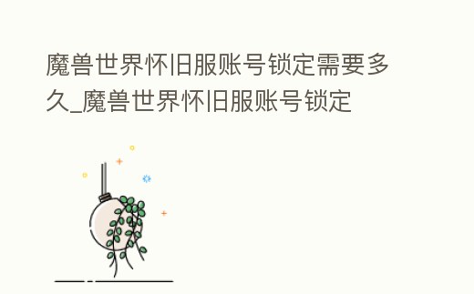 魔獸世界懷舊服賬號(hào)鎖定需要多久_魔獸世界懷舊服賬號(hào)鎖定