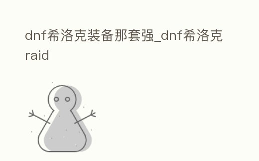 dnf希洛克裝備那套強_dnf希洛克raid