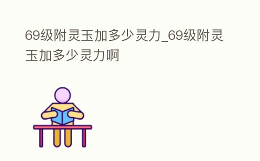 69級附靈玉加多少靈力_69級附靈玉加多少靈力啊