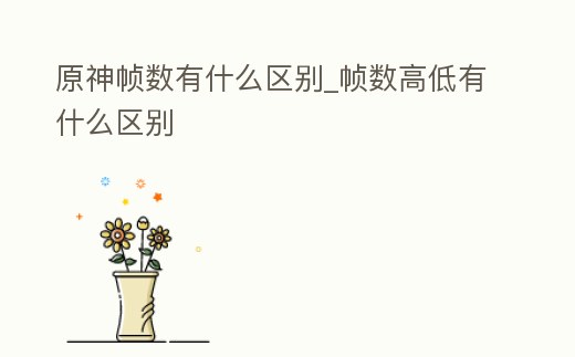 原神幀數(shù)有什么區(qū)別_幀數(shù)高低有什么區(qū)別