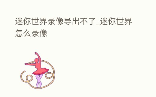 迷你世界錄像導出不了_迷你世界怎么錄像