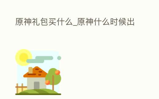 原神禮包買什么_原神什么時候出