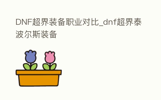 DNF超界裝備職業(yè)對(duì)比_dnf超界泰波爾斯裝備