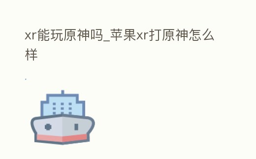 xr能玩原神嗎_蘋果xr打原神怎么樣