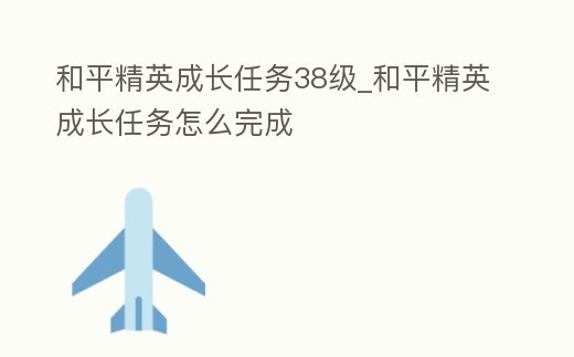 和平精英成長任務38級_和平精英成長任務怎么完成