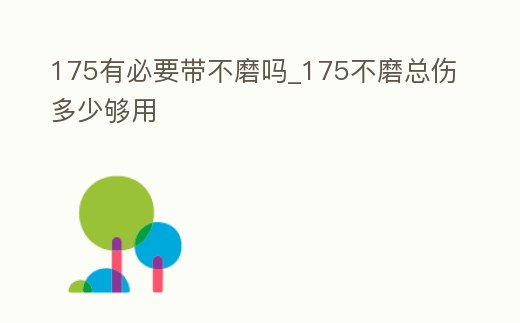 175有必要帶不磨嗎_175不磨總傷多少夠用