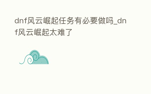 dnf風云崛起任務有必要做嗎_dnf風云崛起太難了