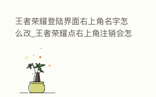 王者榮耀登陸界面右上角名字怎么改_王者榮耀點(diǎn)右上角注銷會(huì)怎樣