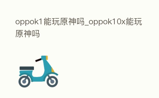 oppok1能玩原神嗎_oppok10x能玩原神嗎