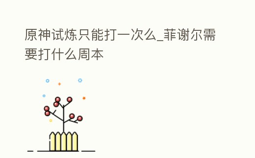 原神試煉只能打一次么_菲謝爾需要打什么周本