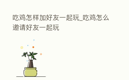 吃雞怎樣加好友一起玩_吃雞怎么邀請好友一起玩