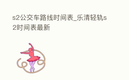 s2公交車路線時間表_樂清輕軌s2時間表最新