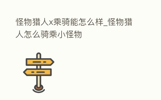 怪物獵人x乘騎能怎么樣_怪物獵人怎么騎乘小怪物