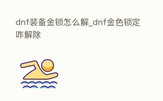 dnf裝備金鎖怎么解_dnf金色鎖定咋解除