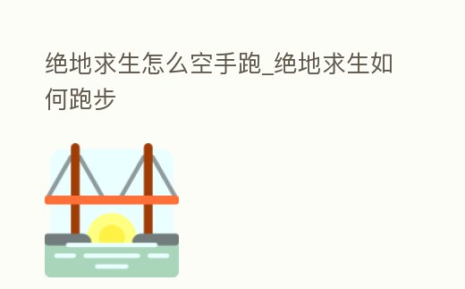 絕地求生怎么空手跑_絕地求生如何跑步
