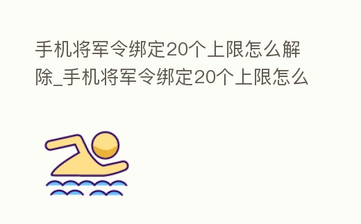 手機將軍令綁定20個上限怎么解除_手機將軍令綁定20個上限怎么解除呢