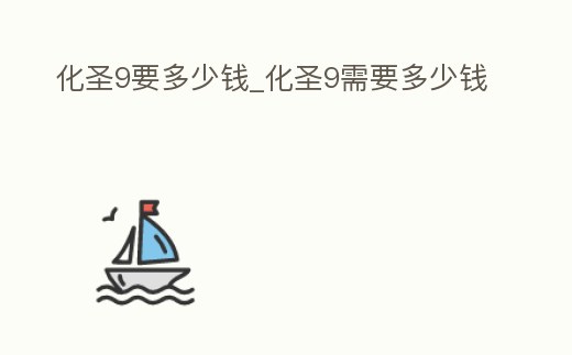 化圣9要多少錢_化圣9需要多少錢