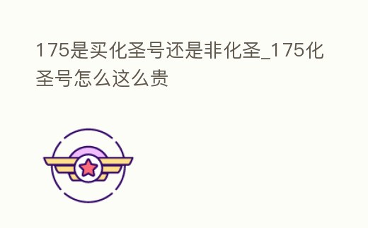 175是買化圣號還是非化圣_175化圣號怎么這么貴