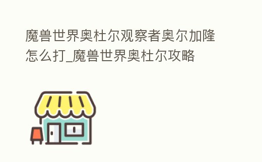 魔獸世界奧杜爾觀察者奧爾加隆怎么打_魔獸世界奧杜爾攻略