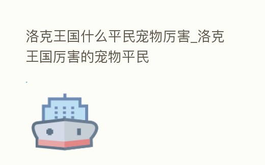 洛克王國什么平民寵物厲害_洛克王國厲害的寵物平民