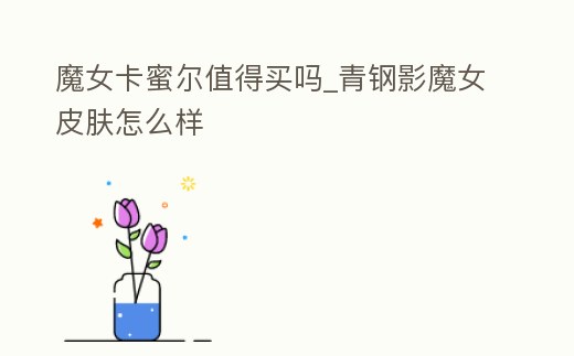 魔女卡蜜爾值得買嗎_青鋼影魔女皮膚怎么樣