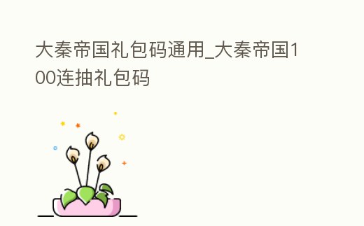 大秦帝國禮包碼通用_大秦帝國100連抽禮包碼