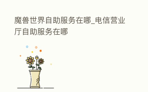 魔獸世界自助服務(wù)在哪_電信營業(yè)廳自助服務(wù)在哪