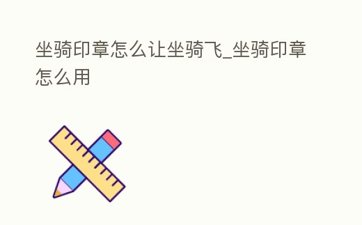 坐騎印章怎么讓坐騎飛_坐騎印章怎么用