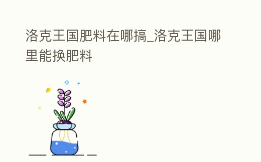 洛克王國肥料在哪搞_洛克王國哪里能換肥料