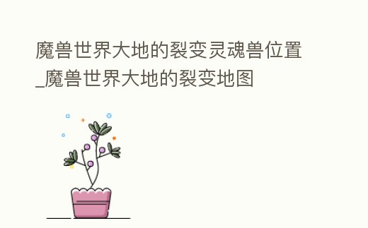 魔獸世界大地的裂變靈魂獸位置_魔獸世界大地的裂變地圖