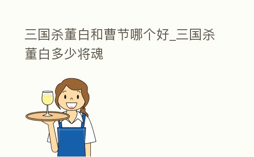 三國殺董白和曹節哪個好_三國殺董白多少將魂