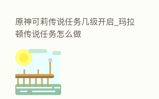 原神可莉傳說任務幾級開啟_瑪拉頓傳說任務怎么做
